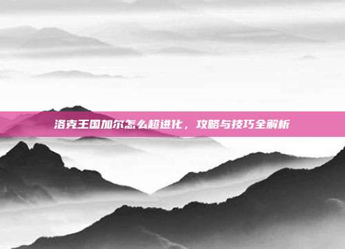洛克王国加尔怎么超进化,攻略与技巧全解析