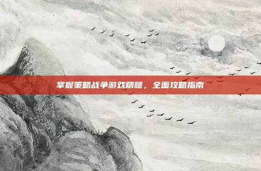 掌握策略战争游戏精髓,全面攻略指南