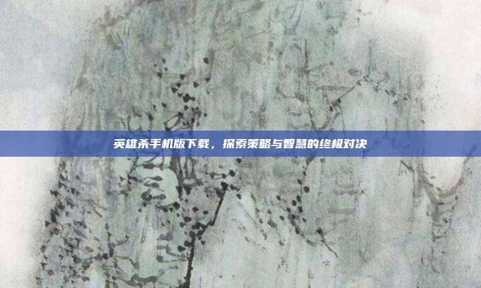 英雄杀手机版下载，探索策略与智慧的终极对决