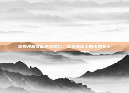 掌握光辉女郎连招技巧,成为战场上的不败女王