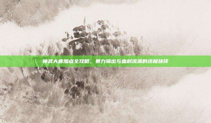 神武大唐加点全攻略，暴力输出与血耐流派的终极抉择