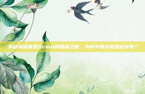 揭秘英雄联盟Scout的国籍之谜,为何中国玩家如此钟爱?