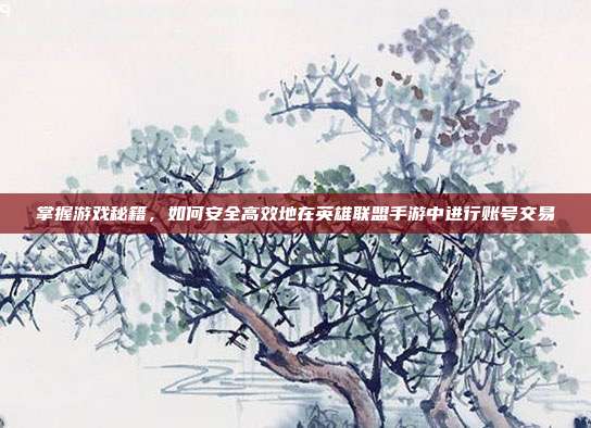 掌握游戏秘籍，如何安全高效地在英雄联盟手游中进行账号交易