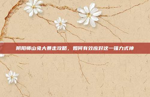 阴阳师山兔大暴走攻略,如何有效应对这一强力式神