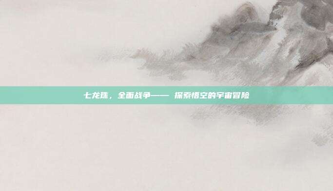 七龙珠,全面战争—— 探索悟空的宇宙冒险