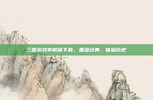 三国游戏单机版下载,重温经典,体验历史