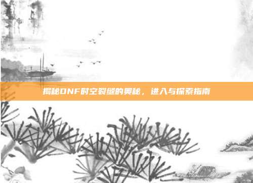 揭秘DNF时空裂缝的奥秘,进入与探索指南