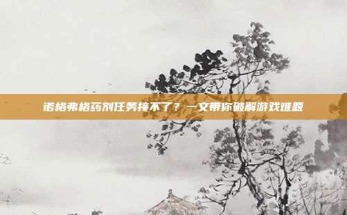 诺格弗格药剂任务接不了？一文带你破解游戏难题