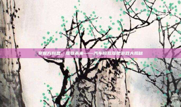 掌握方向盘,驾驭未来——汽车模拟驾驶游戏大揭秘