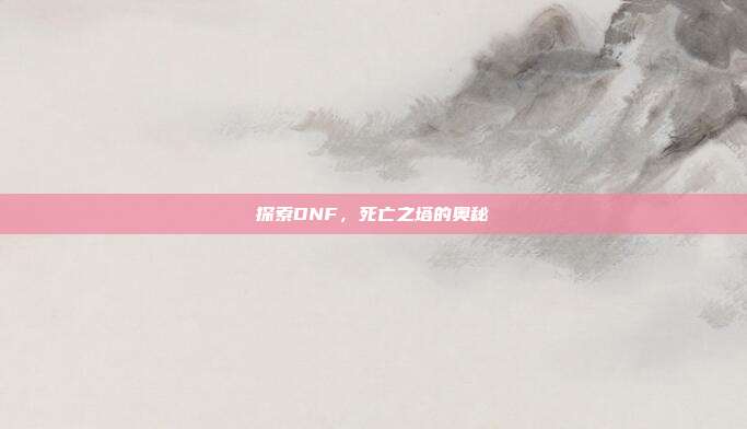 探索DNF,死亡之塔的奥秘