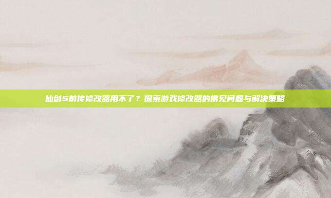仙剑5前传修改器用不了?探索游戏修改器的常见问题与解决策略