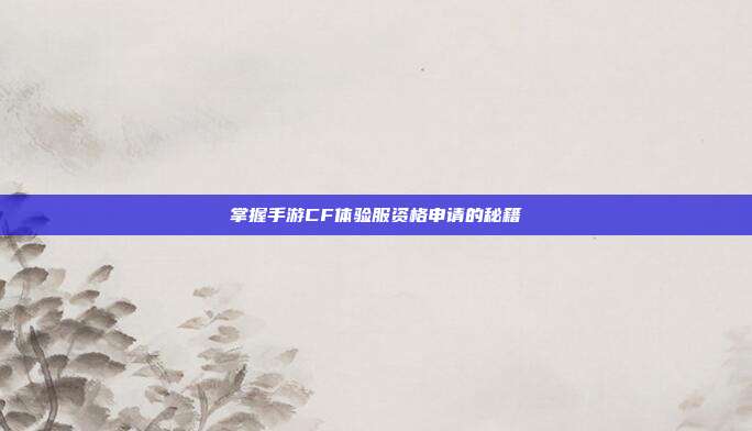 掌握手游CF体验服资格申请的秘籍