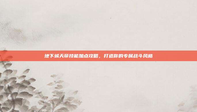 地下城天帝技能加点攻略,打造你的专属战斗风格