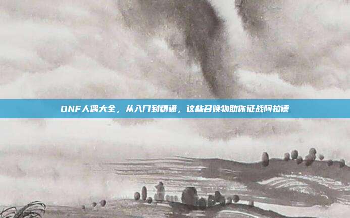 DNF人偶大全，从入门到精通，这些召唤物助你征战阿拉德