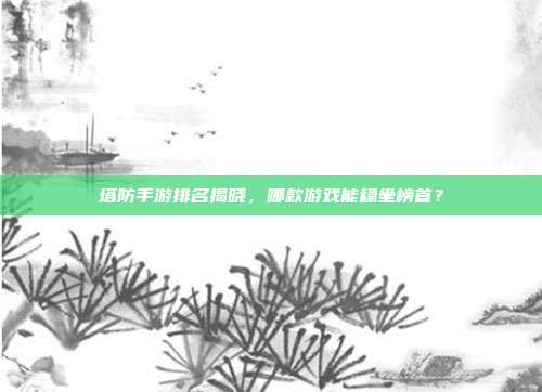 塔防手游排名揭晓,哪款游戏能稳坐榜首?