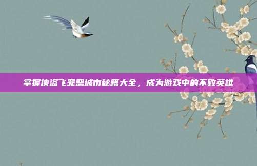 掌握侠盗飞罪恶城市秘籍大全，成为游戏中的不败英雄