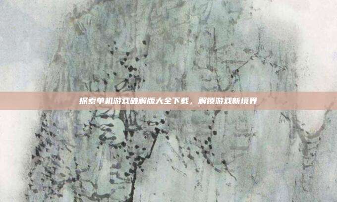 探索单机游戏破解版大全下载,解锁游戏新境界