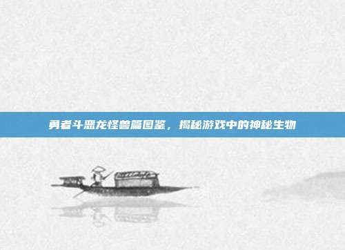 勇者斗恶龙怪兽篇图鉴,揭秘游戏中的神秘生物