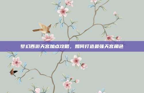 梦幻西游天宫加点攻略,如何打造最强天宫角色