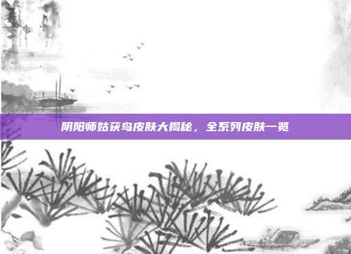 阴阳师姑获鸟皮肤大揭秘,全系列皮肤一览