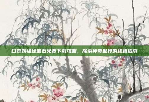 口袋妖怪绿宝石免费下载攻略,探索神奇世界的终极指南