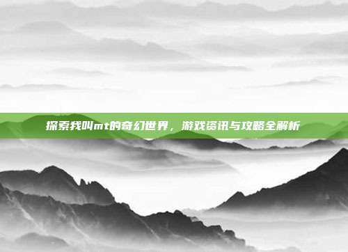 探索我叫mt的奇幻世界,游戏资讯与攻略全解析