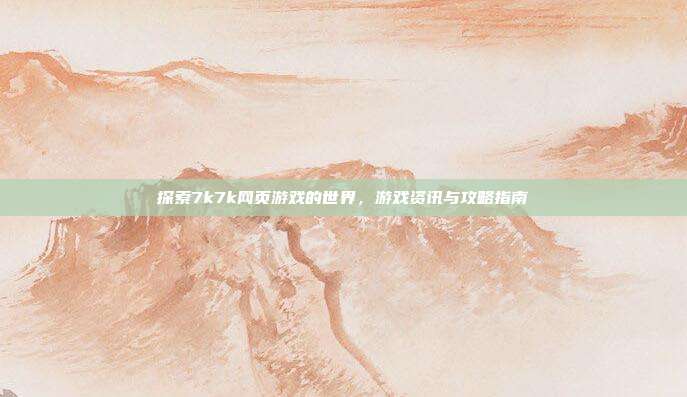探索7k7k网页游戏的世界,游戏资讯与攻略指南