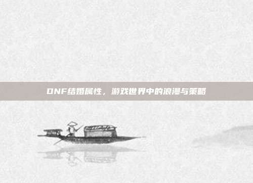 DNF结婚属性,游戏世界中的浪漫与策略