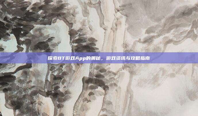 探索BT游戏App的奥秘,游戏资讯与攻略指南