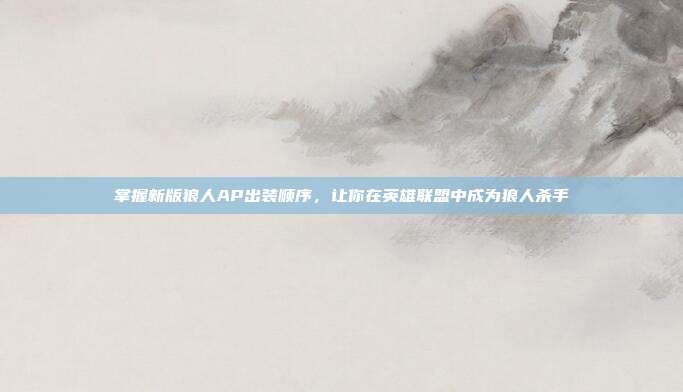 掌握新版狼人AP出装顺序,让你在英雄联盟中成为狼人杀手
