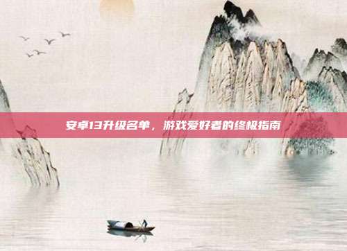安卓13升级名单,游戏爱好者的终极指南