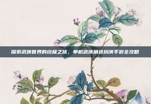 探索武侠世界的终极之旅，单机武侠角色扮演手游全攻略
