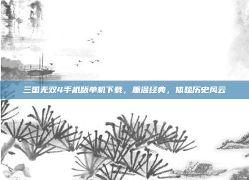 三国无双4手机版单机下载,重温经典,体验历史风云