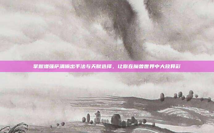 掌握增强萨满输出手法与天赋选择,让你在魔兽世界中大放异彩