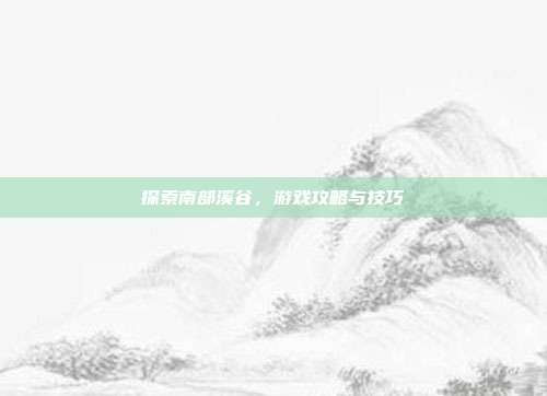探索南部溪谷，游戏攻略与技巧