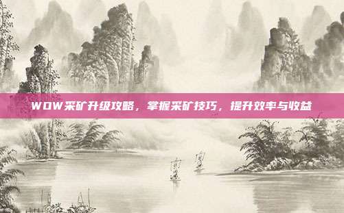 WOW采矿升级攻略,掌握采矿技巧,提升效率与收益