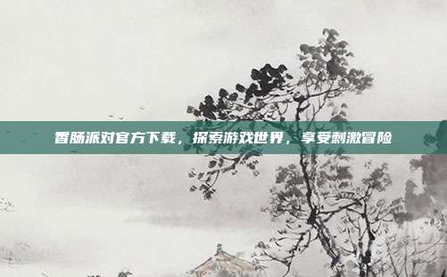 香肠派对官方下载,探索游戏世界,享受刺激冒险