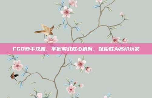 FGO新手攻略，掌握游戏核心机制，轻松成为高阶玩家