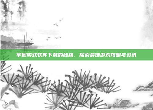 掌握游戏软件下载的秘籍,探索最佳游戏攻略与资讯