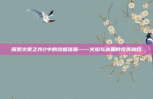 探索火炬之光2中的终极流派——火焰与冰霜的完美融合