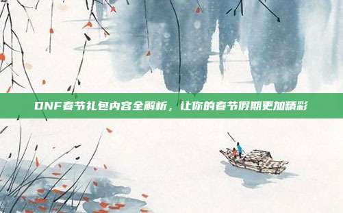 DNF春节礼包内容全解析,让你的春节假期更加精彩