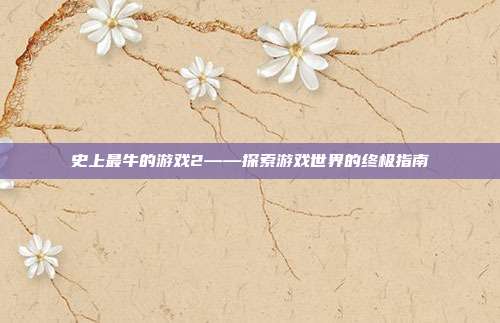 史上最牛的游戏2——探索游戏世界的终极指南