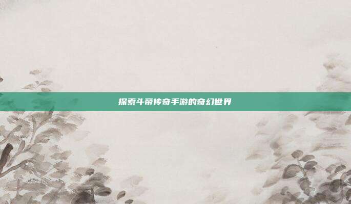 探索斗帝传奇手游的奇幻世界