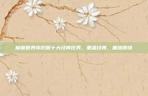 魔兽世界怀旧服十大经典任务，重温经典，重燃激情