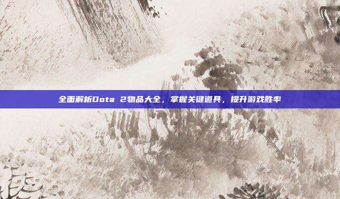 全面解析Dota 2物品大全，掌握关键道具，提升游戏胜率