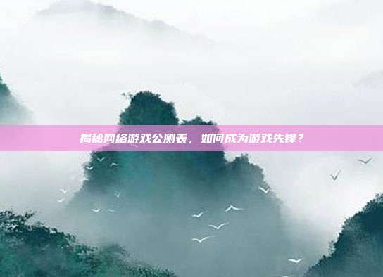 揭秘网络游戏公测表，如何成为游戏先锋？