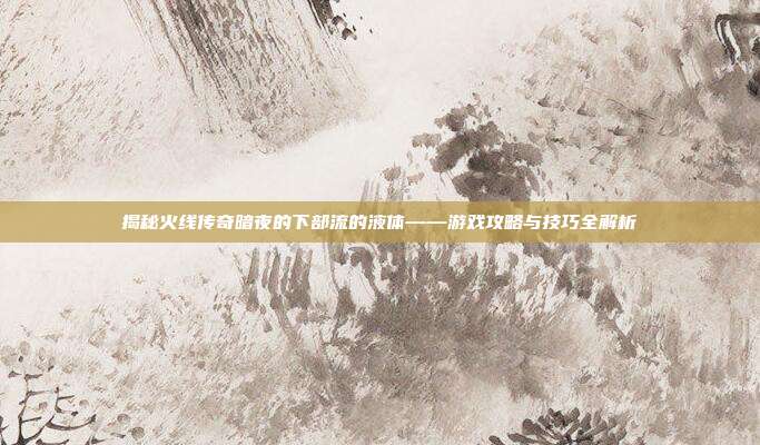 揭秘火线传奇暗夜的下部流的液体——游戏攻略与技巧全解析