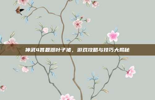 神武4答题器叶子猪,游戏攻略与技巧大揭秘