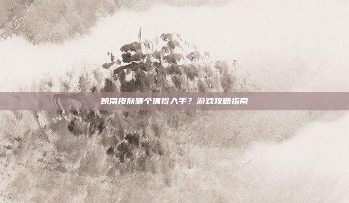 凯南皮肤哪个值得入手？游戏攻略指南