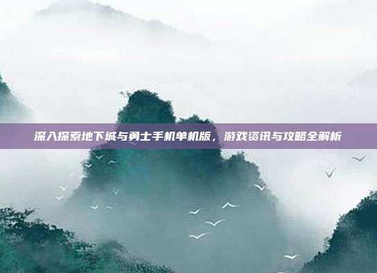 深入探索地下城与勇士手机单机版,游戏资讯与攻略全解析